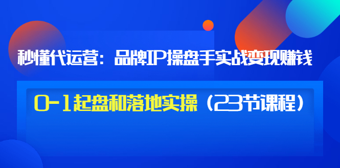 【副业项目3634期】代运营操盘手入门课：品牌IP操盘手实战赚钱，0-1起盘和落地实操（23节课程）-行行副业