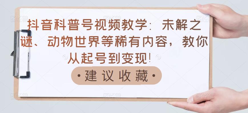 【副业项目3642期】抖音科普号怎么做：未解之谜、动物世界等稀有内容，教你科普号从起号到变现-行行副业