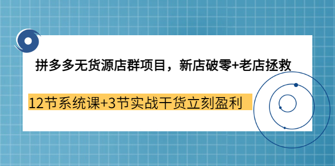 【副业3655期】拼多多无货源店群怎么做：新店破零+老店拯救 12节系统课+3节实战干货立刻盈利-行行副业