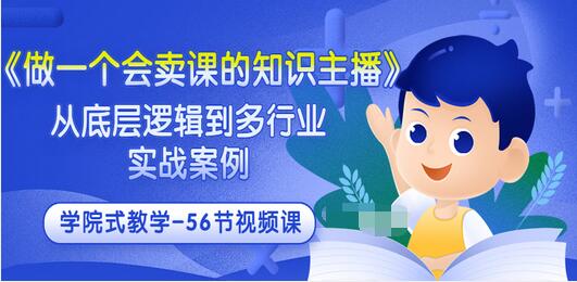【副业项目3659期】怎样做一个会卖课的知识主播（从底层逻辑到多行业实战案例 ，学院式教学-56节课）-行行副业