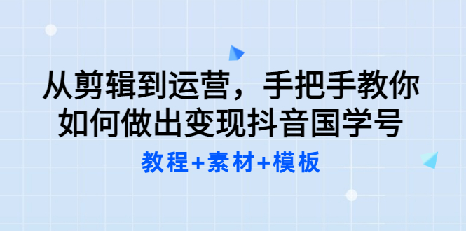 【副业项目3661期】从剪辑到运营，手把手教你如何做出变现抖音国学号（教程+素材+模板）-行行副业