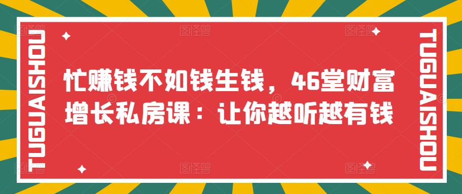 【副业项目3686期】46堂财富增长私房课：教你怎样做投资理财，实现钱生钱-行行副业
