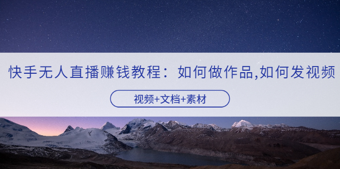 【副业项目3704期】快手无人直播赚钱教程：如何做作品+发视频（视频+文档+素材）-行行副业