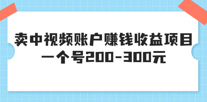 【副业项目3719期】某599元收费培训：卖中视频账户赚钱收益项目，一个号200-300元-行行副业