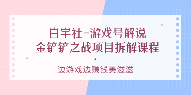 【副业项目3722期】游戏号解说实战教程：金铲铲之战项目拆解课程，怎样做游戏解说赚钱-行行副业