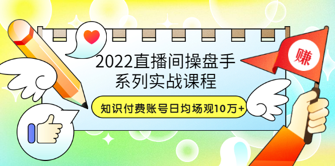 【副业项目3736期】2022直播间操盘手系列实战课程：知识付费账号日均场观10万+(21节视频课)-行行副业