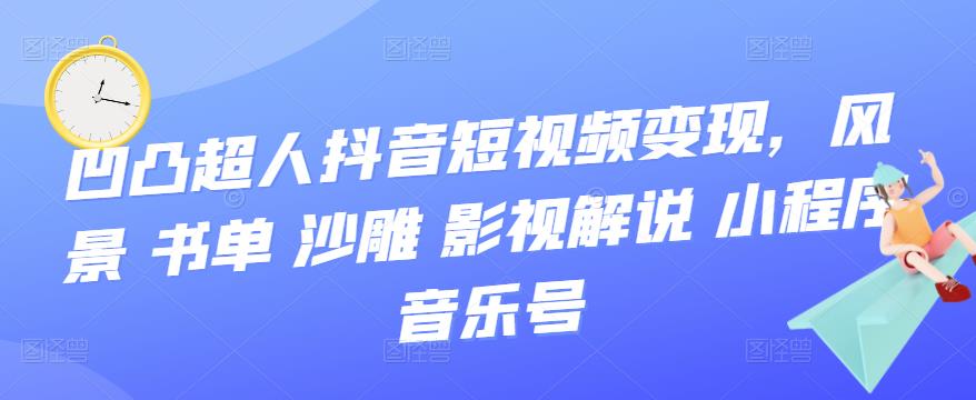 【副业项目3744期】凹凸超人抖音短视频变现，风景 书单 沙雕 影视 解说 小程序 音乐号-行行副业