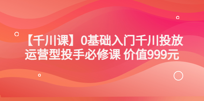 【副业项目3750期】交个朋友千川课：0基础入门千川投放，运营型投手必修课-行行副业
