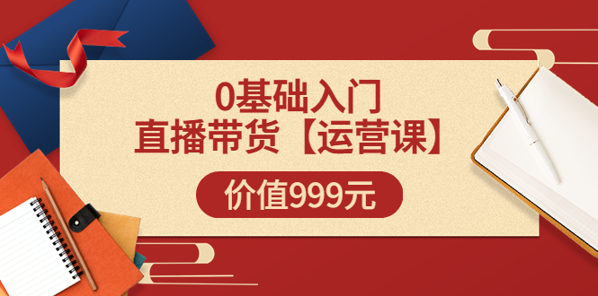 【副业项目3751期】交个朋友运营课：0基础入门直播带货运营篇，怎样做好直播带货-行行副业