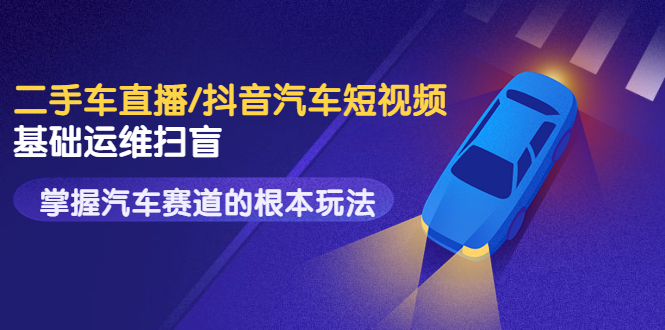 【副业项目3763期】创客君·二手车短视频运营教程，掌握汽车行业短视频的根本玩法-行行副业