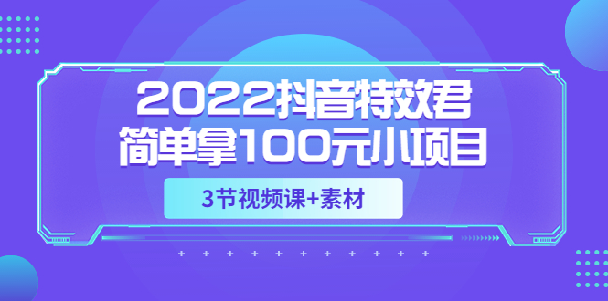 【副业项目3764期】2022抖音特效君简单拿100元小项目，可深耕赚更多（3节视频课+素材）-行行副业