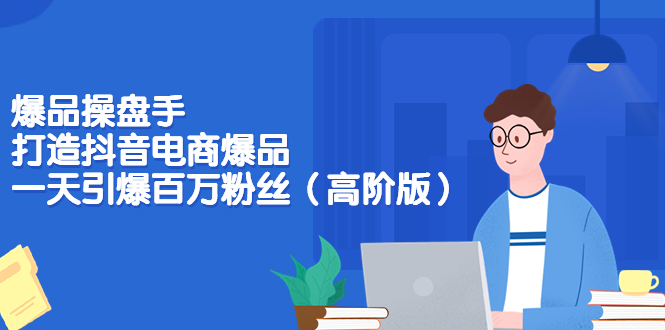 【副业项目3798期】爆品操盘手-打造抖音电商爆品：一天引爆百万粉丝（高阶版）-行行副业