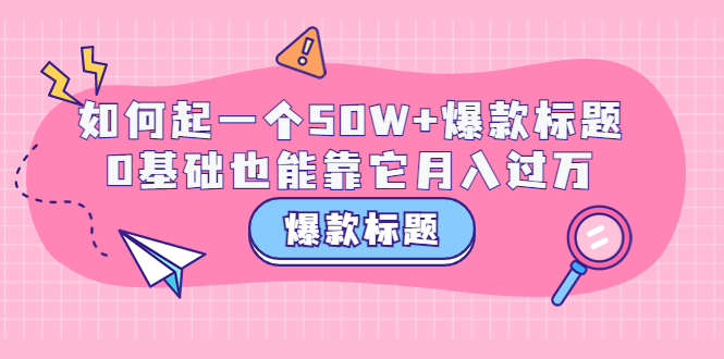 【副业项目3801期】爆款标题训练营：如何起爆款标题，0基础也能靠它月入过万-行行副业