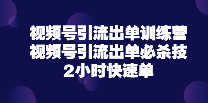 【副业项目3805期】视频号引流出单训练营，视频号引流技巧，2小时快速单-行行副业