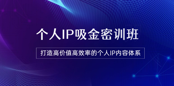 【副业项目3827期】《个人IP吸金密训班》打造高价值高效率的个人IP内容体系-行行副业