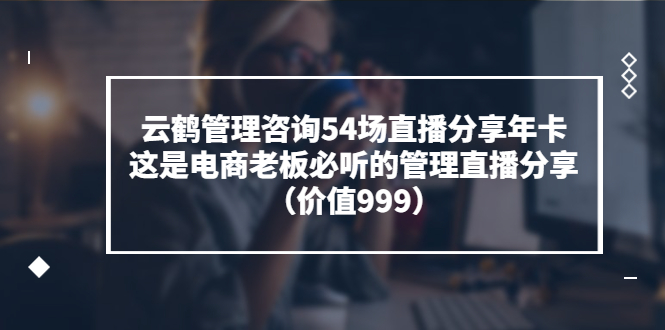 【副业项目3843期】云鹤管理咨询54场直播分享年卡：电商公司团队管理经验分享，电商公司怎么管理-行行副业
