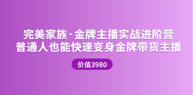 【副业项目3857期】完美家族·金牌主播实战进阶营，普通人也能快速变身金牌带货主播-行行副业
