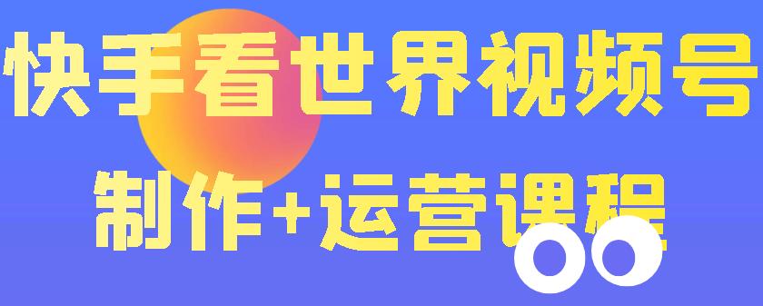 【副业项目3870期】快手某主播199元的看世界视频号制作+运营课程+快速涨粉变现-行行副业