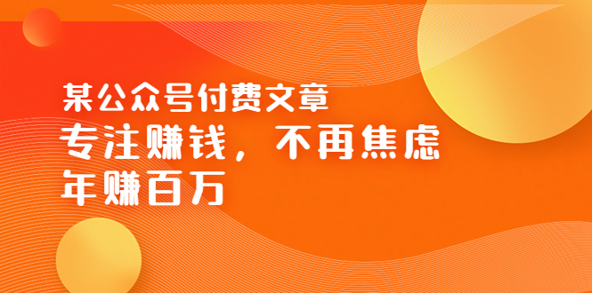 【副业项目3882期】某公众号付费文章：专注赚钱，不再焦虑，年赚百万-行行副业