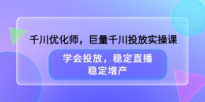 【副业项目3909期】千川优化师，巨量千川投放实操课：学会千川投放技巧，稳定增产-行行副业