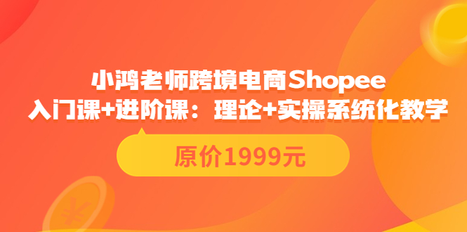 【副业项目3916期】小鸿老师跨境电商Shopee入门课+进阶课：理论+实操系统化教学，shopee怎么注册开店视频教程-行行副业