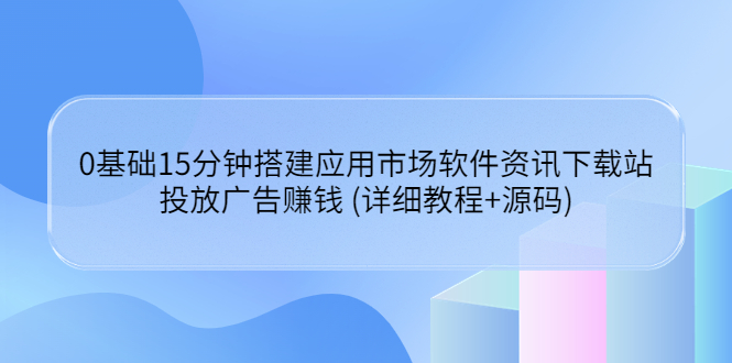 【副业项目3918期】应用市场软件资讯下载站搭建教程：投放广告赚钱 (详细教程+源码)-行行副业