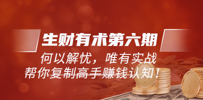【副业项目3919期】《生财有术第六期-同步更新》何以解忧，唯有实战，帮你复制高手赚钱认知-行行副业