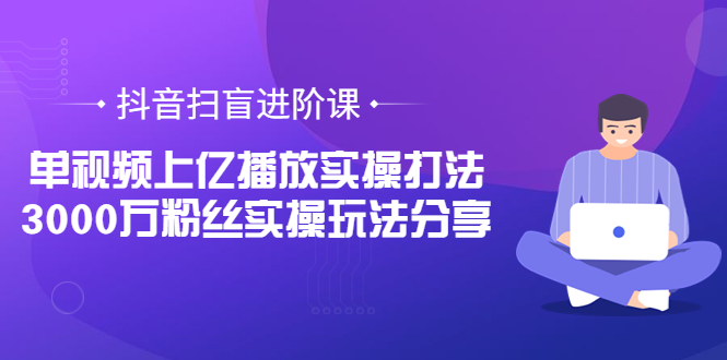 【副业项目3922期】抖音扫盲进阶课：单视频上亿播放实操打法，3000万粉丝实操玩法分享！-行行副业