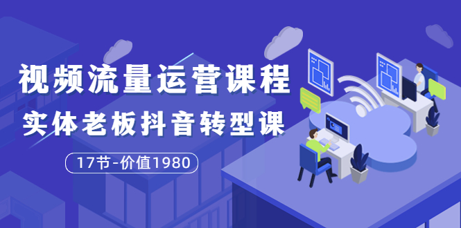 【副业项目3929期】大毛短视频流量运营课程：实体老板抖音转型课，实体店怎么玩抖音-行行副业