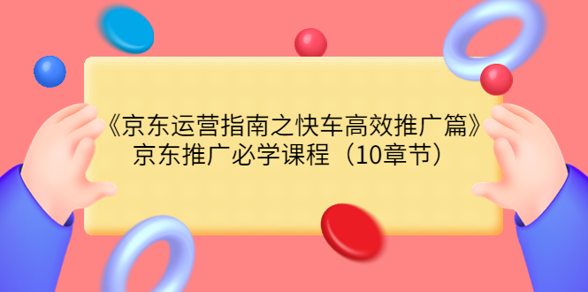 【副业项目3930期】京东运营指南之快车高效推广篇，京东推广必学课程（10章节）-行行副业