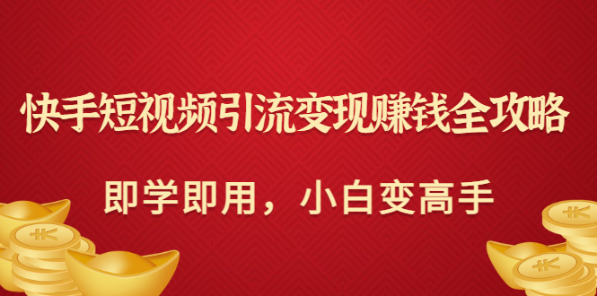 【副业项目3944期】快手短视频引流变现赚钱全攻略：即学即用，小白变高手-行行副业