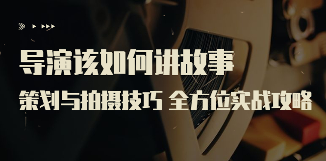 【副业项目3945期】导演该如何讲故事：策划与拍摄技巧 全方位实战攻略（8节课 原价799）-行行副业