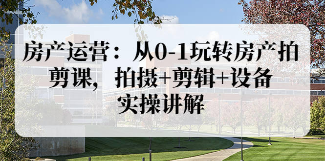 【副业项目3846期】房产运营：从0-1玩转房产拍剪课，拍摄+剪辑+设备，实操讲解（价值899）-行行副业