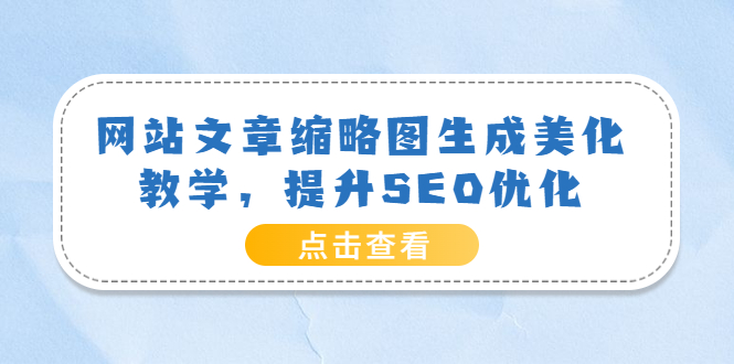【副业项目3970期】网站文章缩略图生成美化教学，提升SEO优化（教程+程序）-行行副业