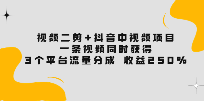 【副业项目3977期】视频二剪+抖音中视频项目：一条视频获得3个平台流量分成 收益250% 价值4980-行行副业