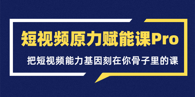 【副业项目3986期】短视频原力赋能课Pro，把短视频能力基因刻在你骨子里的课（价值4999元）-行行副业