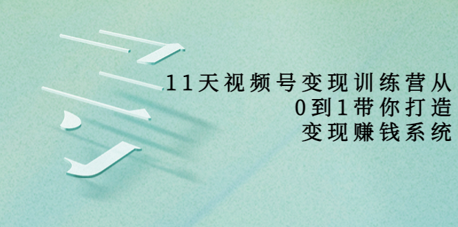 【副业项目4003期】11天视频号变现训练营，从0到1打造变现赚钱系统-行行副业