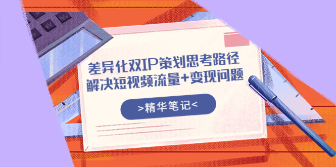 【副业项目4014期】差异化双IP策划思考路径，解决短视频流量+变现问题-行行副业