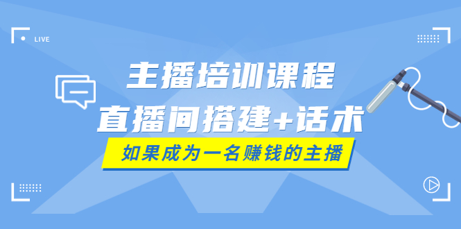 【副业项目4019期】主播培训课程：直播间搭建+话术，如何快速成为一名赚钱的主播-行行副业