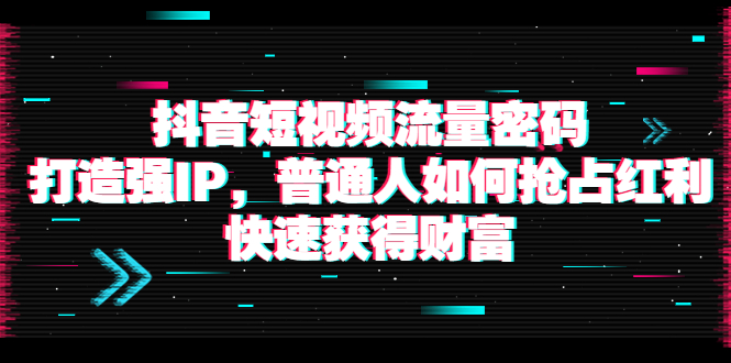 【副业项目4021期】抖音短视频流量密码：打造强IP，普通人如何抢占红利，快速获得财富-行行副业