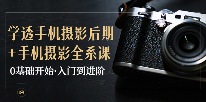 【副业项目4028期】教你学透手机摄影后期+手机摄影全系课，0基础开始·入门到进阶-行行副业
