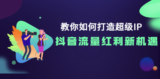 【副业项目4034期】教你如何打造超级IP，抓住抖音流量红利新机遇-行行副业