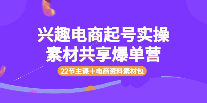 【副业项目4036期】兴趣电商起号实操素材共享爆单营（22节主课＋电商资料素材包）-行行副业