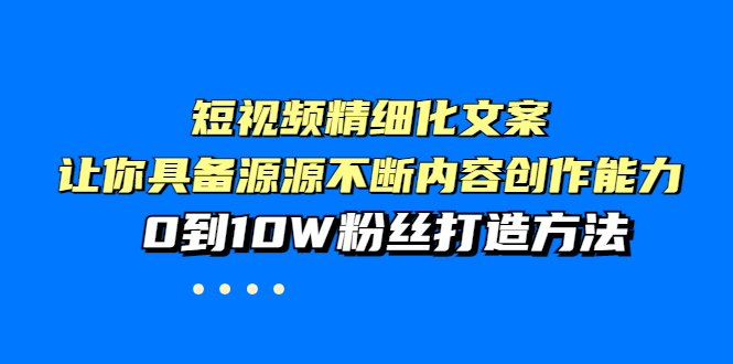 【副业项目4044期】短视频精细化文案，让你具备源源不断内容创作能力，0到10W粉丝打造方法-行行副业