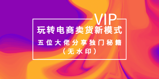 【副业项目4064期】玩转电商卖货新模式，五位大佬分享独门秘籍（无水印）-行行副业