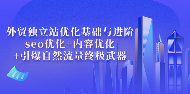 【副业项目4072期】外贸独立站seo优化：内容优化+引爆自然流量终极武器-行行副业