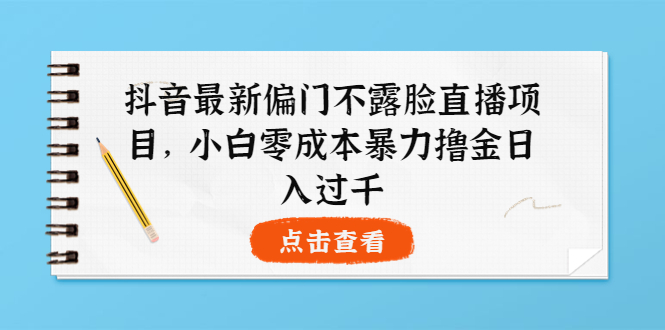 【副业项目4073期】抖音最新偏门不露脸直播项目，小白零成本暴力撸金日入1000+-行行副业