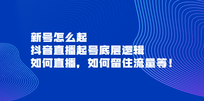 【副业项目4081期】抖音直播起号底层逻辑：新号怎么起，如何直播，如何留住流量等-行行副业