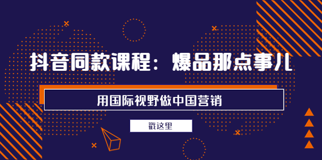 【副业项目4090期】抖音同款课程：爆品那点事儿，用国际视野做中国营销（20节课）-行行副业
