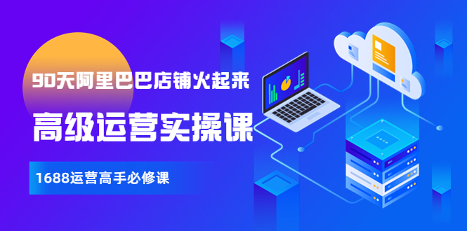【副业项目4092期】90天阿里巴巴店铺火起来：高级运营实操课，1688运营高手必修课-行行副业